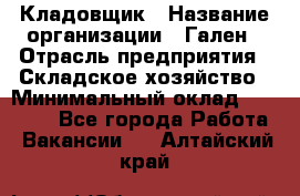 Кладовщик › Название организации ­ Гален › Отрасль предприятия ­ Складское хозяйство › Минимальный оклад ­ 20 000 - Все города Работа » Вакансии   . Алтайский край